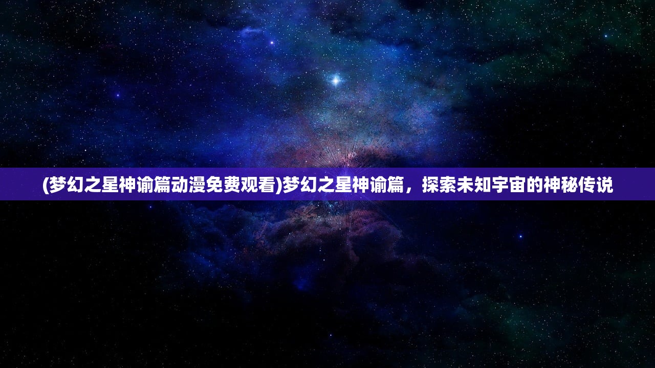 (梦幻之星神谕篇动漫免费观看)梦幻之星神谕篇，探索未知宇宙的神秘传说