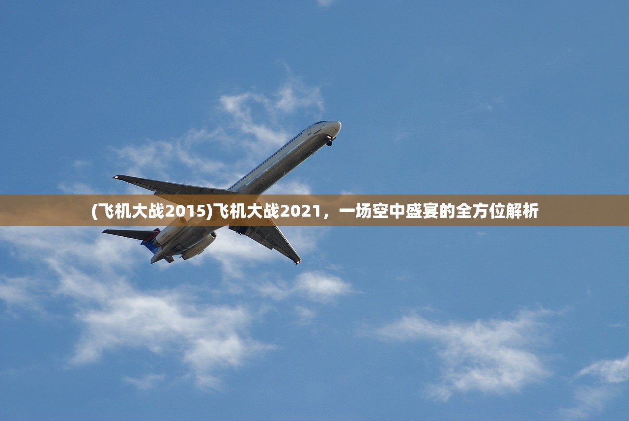 (飞机大战2015)飞机大战2021，一场空中盛宴的全方位解析