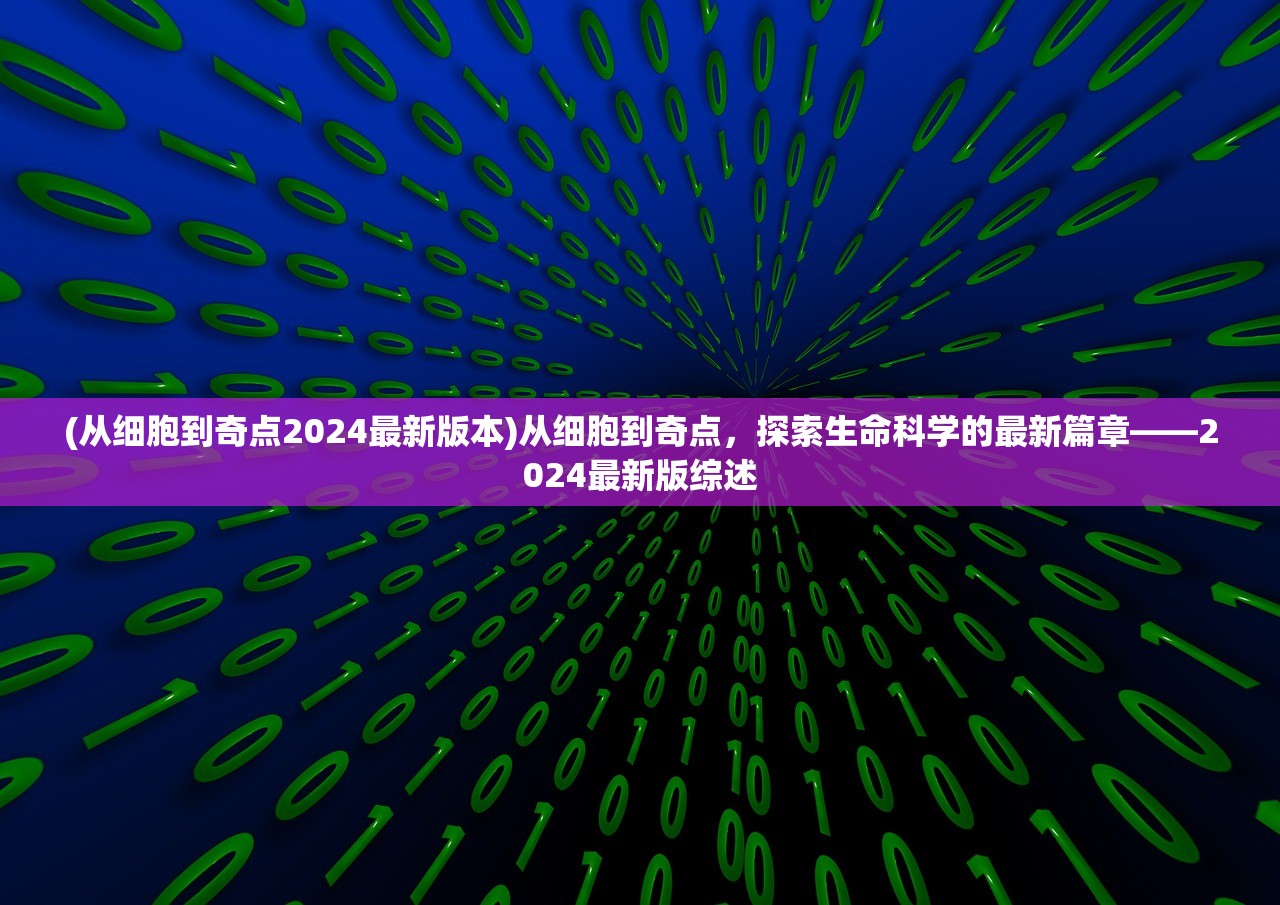 (从细胞到奇点2024最新版本)从细胞到奇点，探索生命科学的最新篇章——2024最新版综述