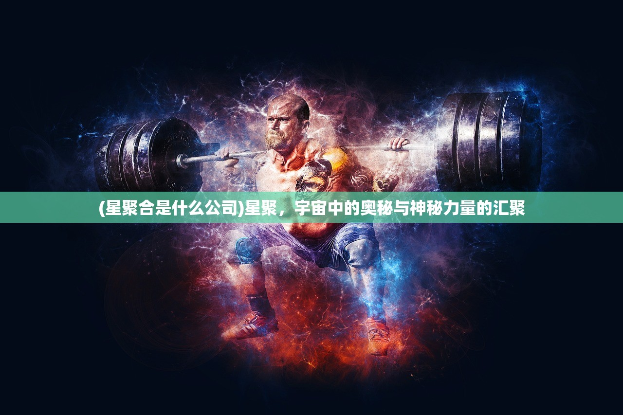 (星聚合是什么公司)星聚，宇宙中的奥秘与神秘力量的汇聚