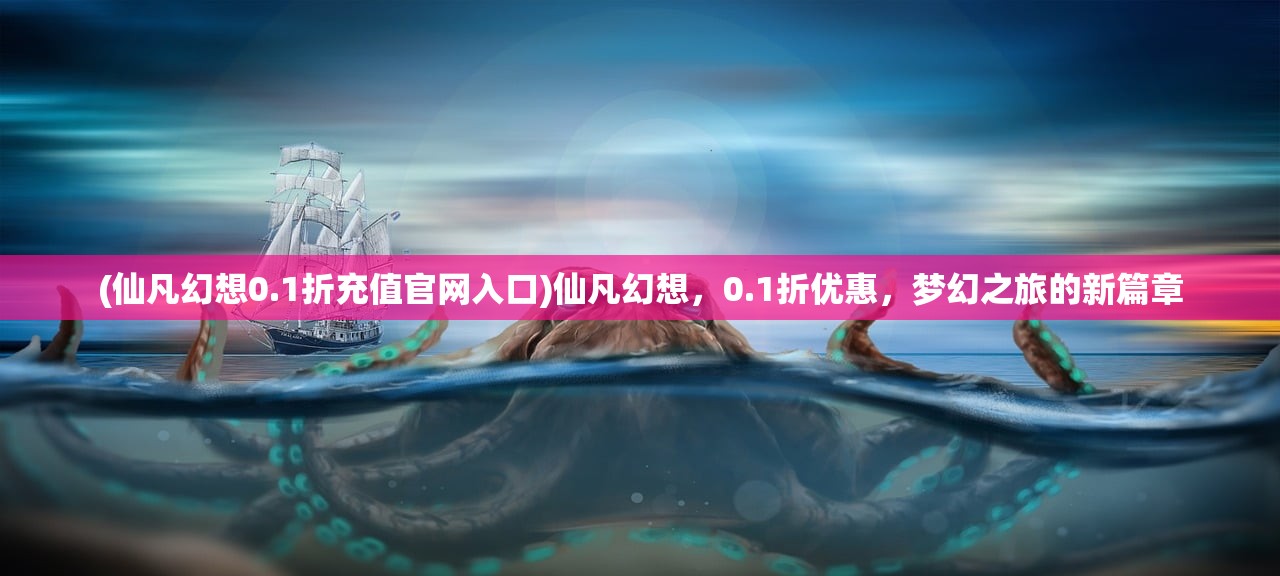 (仙凡幻想0.1折充值官网入口)仙凡幻想，0.1折优惠，梦幻之旅的新篇章