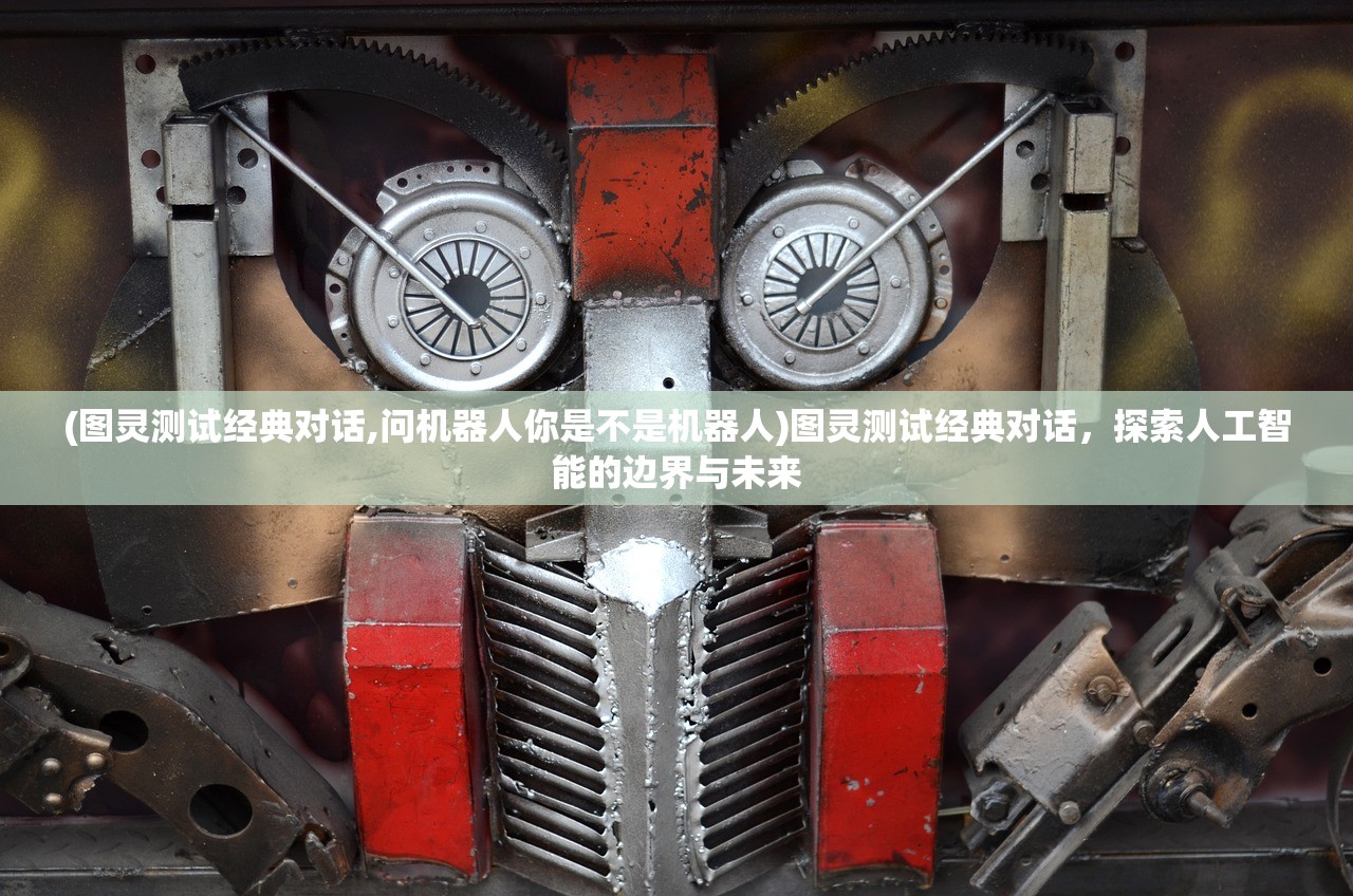 (图灵测试经典对话,问机器人你是不是机器人)图灵测试经典对话，探索人工智能的边界与未来