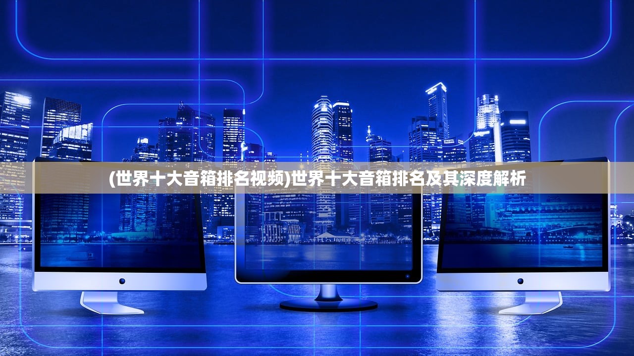 (世界十大音箱排名视频)世界十大音箱排名及其深度解析