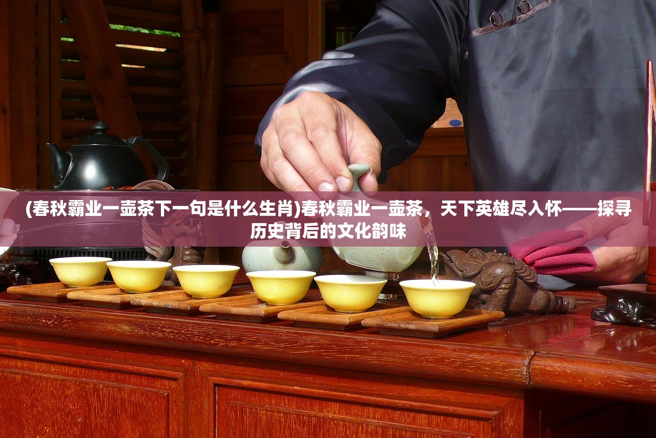 (春秋霸业一壶茶下一句是什么生肖)春秋霸业一壶茶，天下英雄尽入怀——探寻历史背后的文化韵味