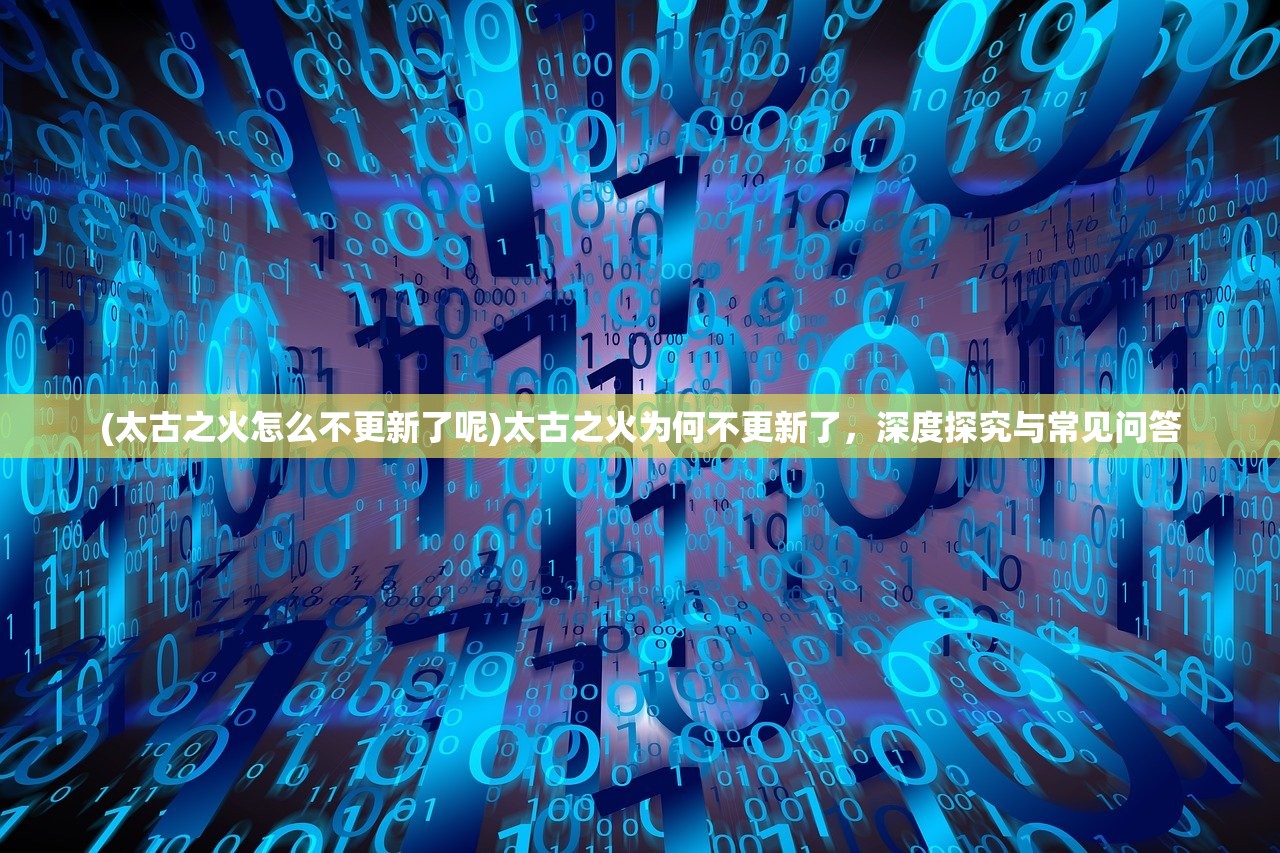 (太古之火怎么不更新了呢)太古之火为何不更新了，深度探究与常见问答