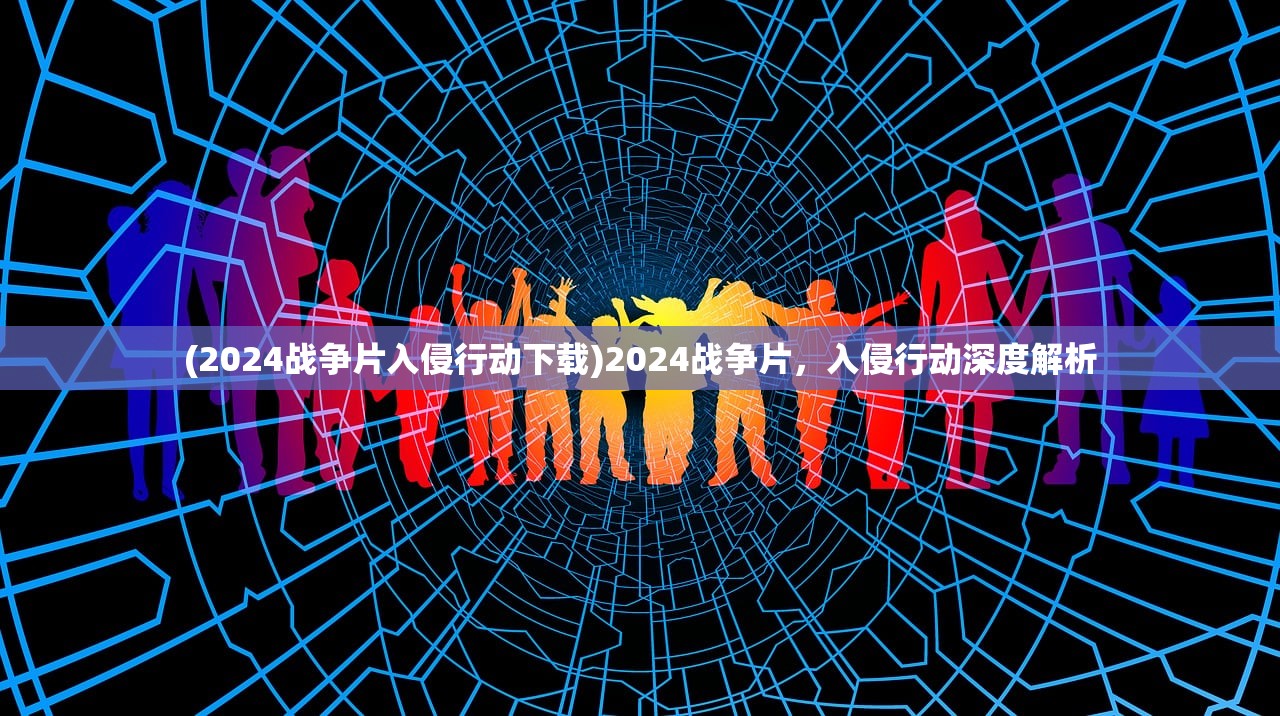 (2024战争片入侵行动下载)2024战争片，入侵行动深度解析