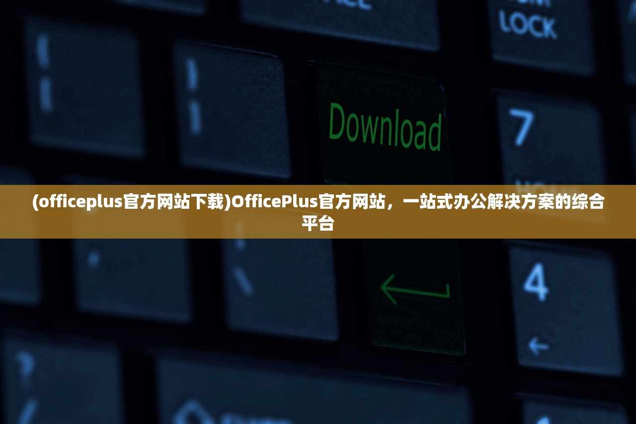 (officeplus官方网站下载)OfficePlus官方网站，一站式办公解决方案的综合平台