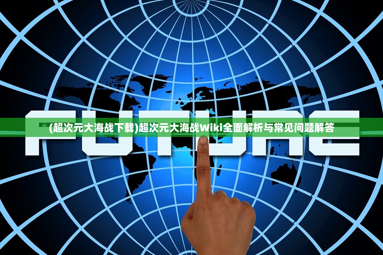 (超次元大海战下载)超次元大海战Wiki全面解析与常见问题解答