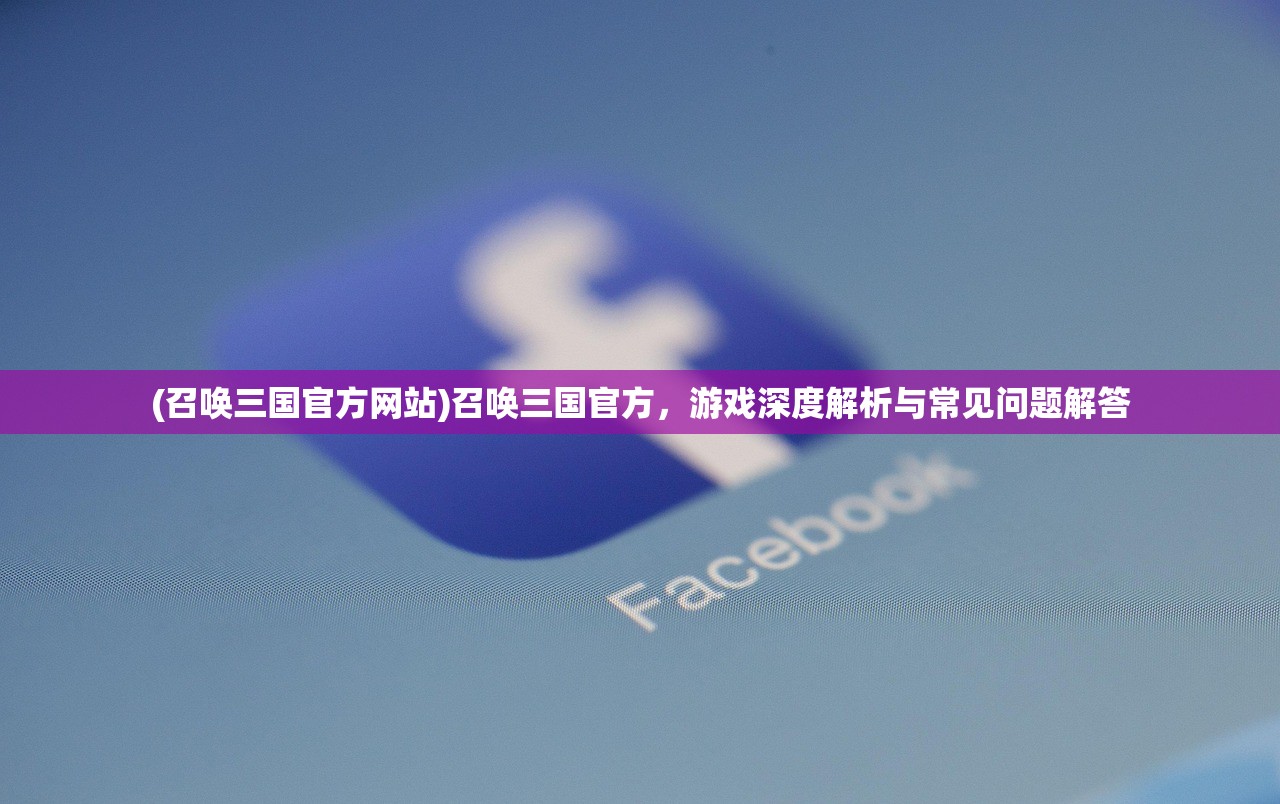 (召唤三国官方网站)召唤三国官方，游戏深度解析与常见问题解答