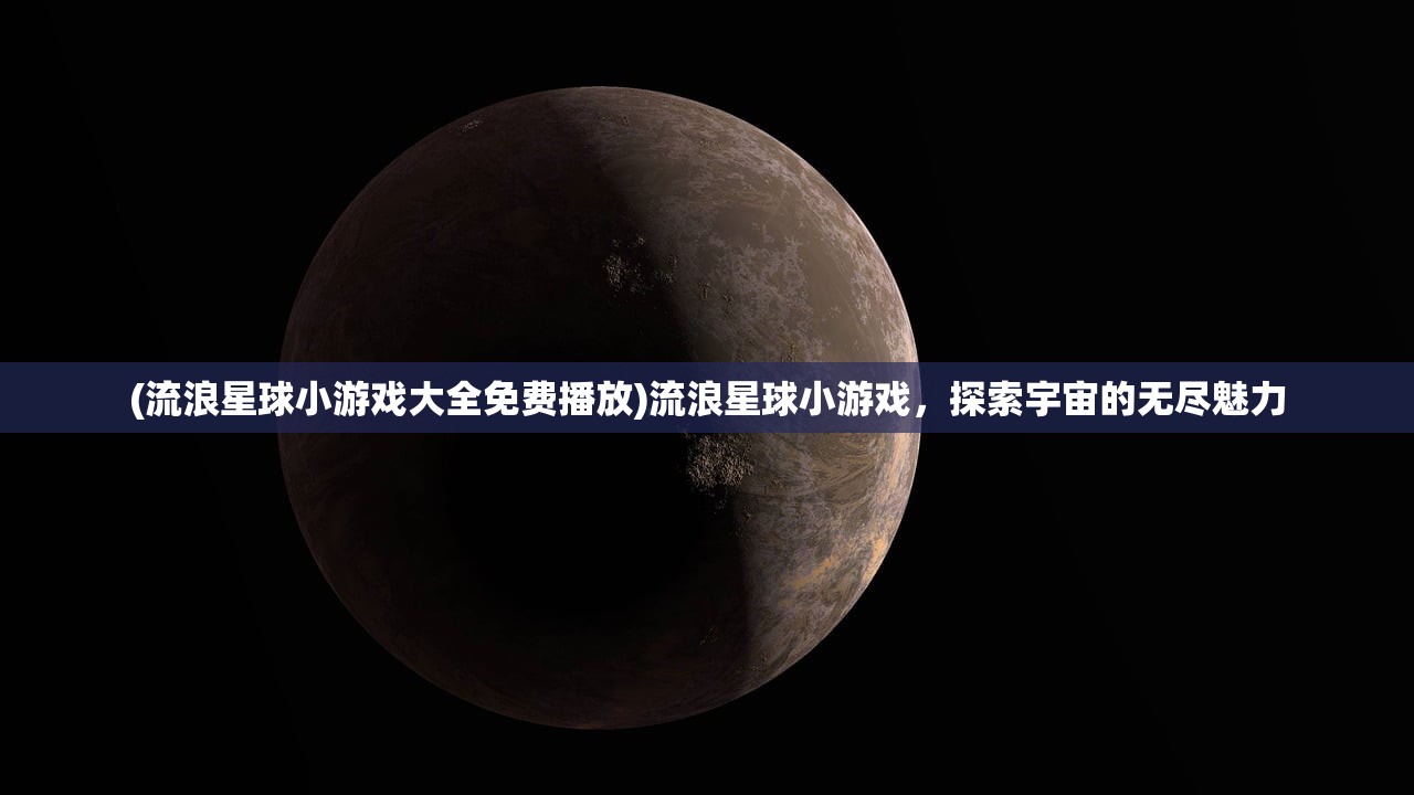 (流浪星球小游戏大全免费播放)流浪星球小游戏，探索宇宙的无尽魅力