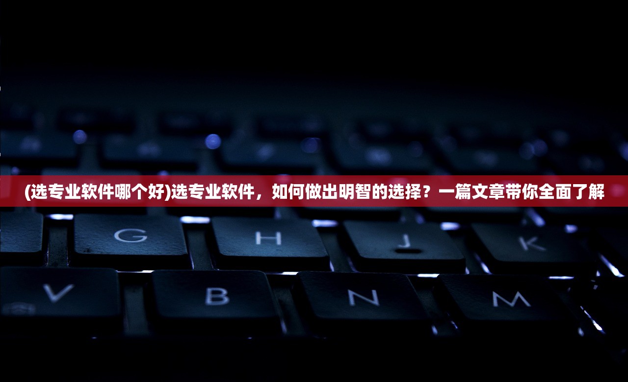 (选专业软件哪个好)选专业软件，如何做出明智的选择？一篇文章带你全面了解