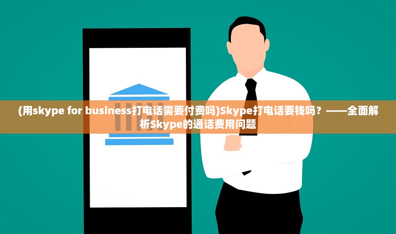 (用skype for business打电话需要付费吗)Skype打电话要钱吗？——全面解析Skype的通话费用问题