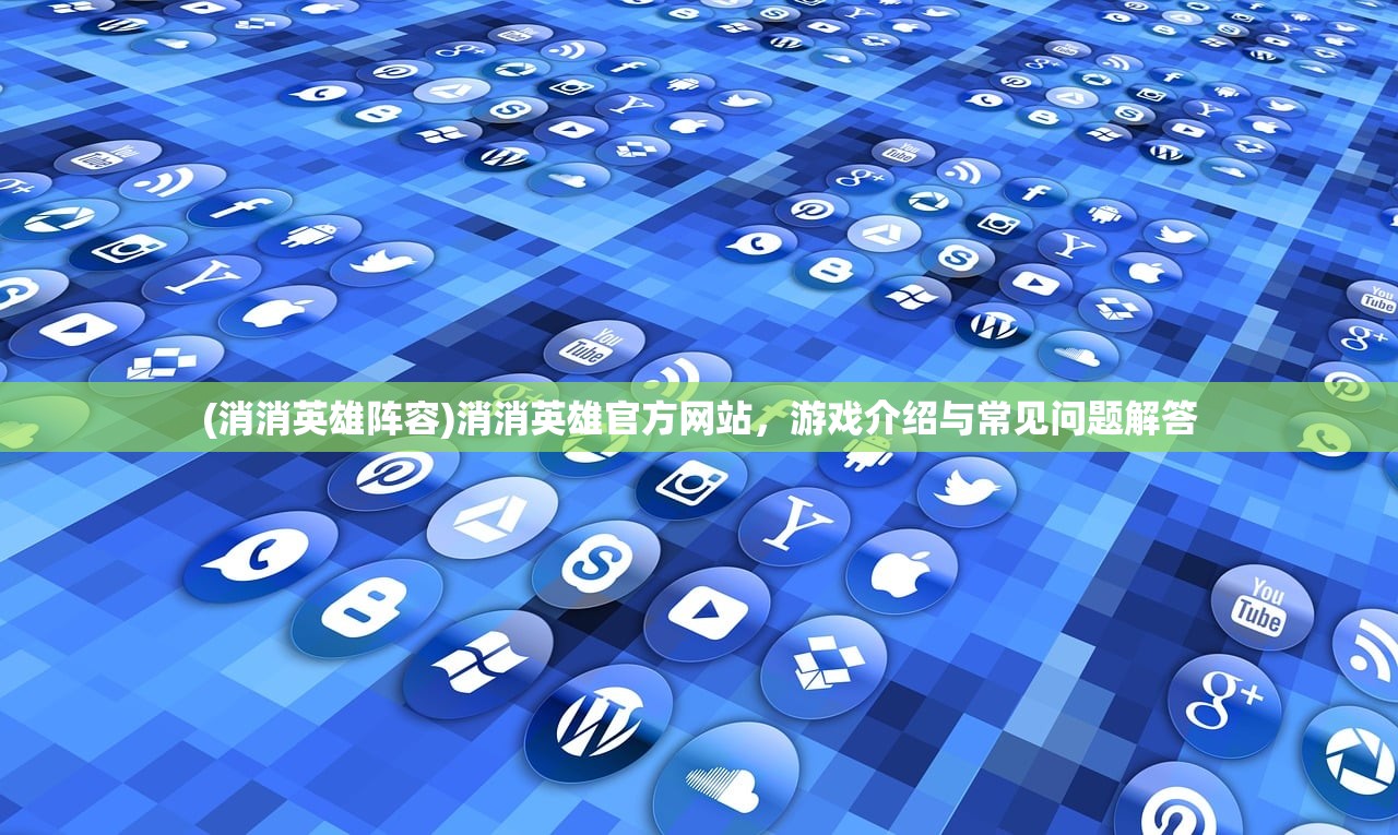 (消消英雄阵容)消消英雄官方网站，游戏介绍与常见问题解答
