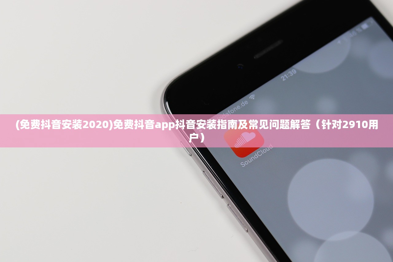 (免费抖音安装2020)免费抖音app抖音安装指南及常见问题解答（针对2910用户）