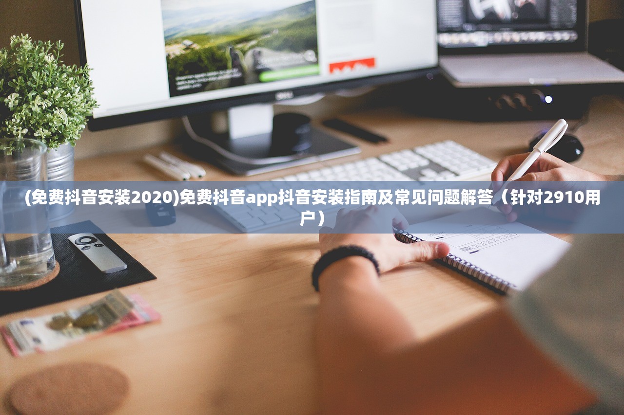 (免费抖音安装2020)免费抖音app抖音安装指南及常见问题解答（针对2910用户）