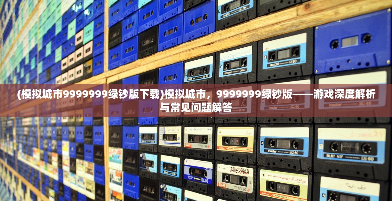 (模拟城市9999999绿钞版下载)模拟城市，9999999绿钞版——游戏深度解析与常见问题解答