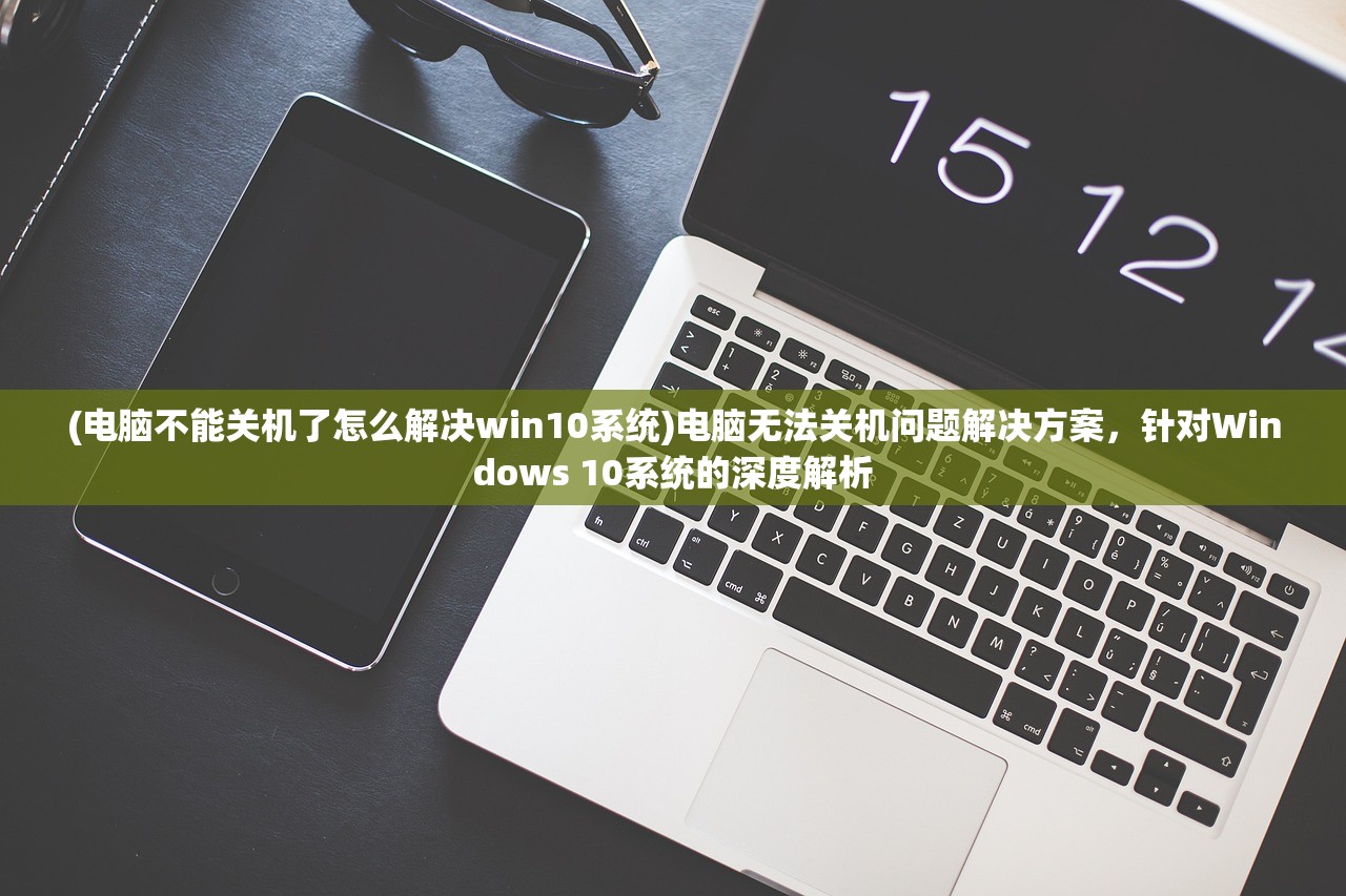 (电脑不能关机了怎么解决win10系统)电脑无法关机问题解决方案，针对Windows 10系统的深度解析