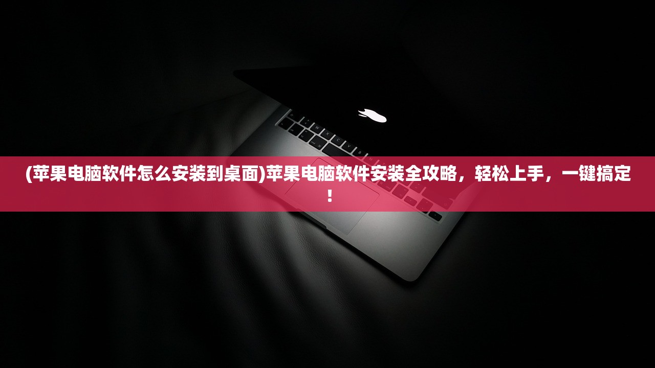 (苹果电脑软件怎么安装到桌面)苹果电脑软件安装全攻略，轻松上手，一键搞定！