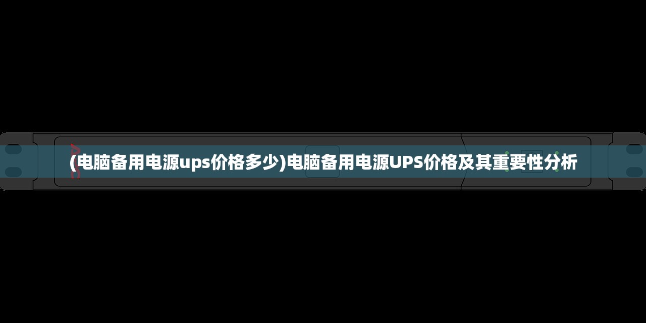 (电脑备用电源ups价格多少)电脑备用电源UPS价格及其重要性分析