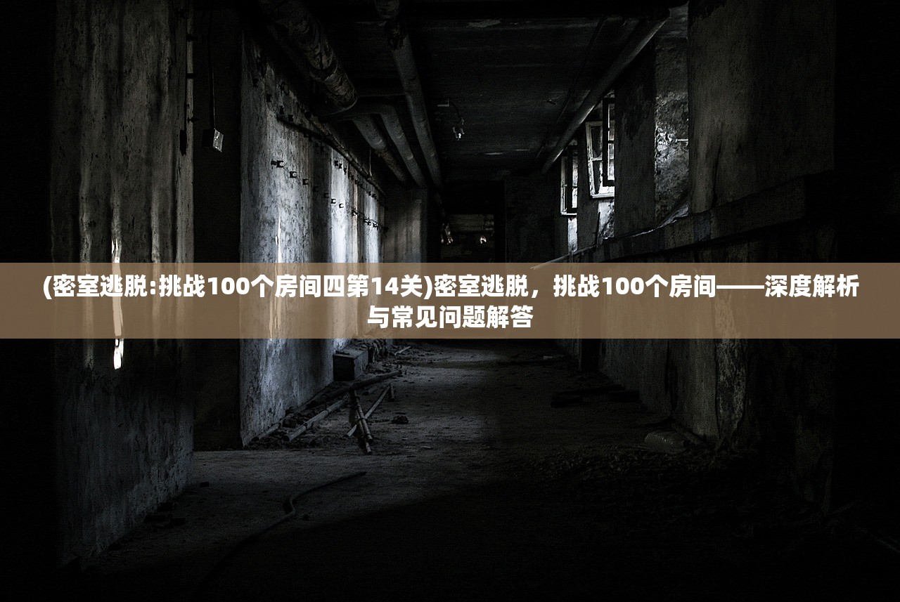 (密室逃脱:挑战100个房间四第14关)密室逃脱，挑战100个房间——深度解析与常见问题解答