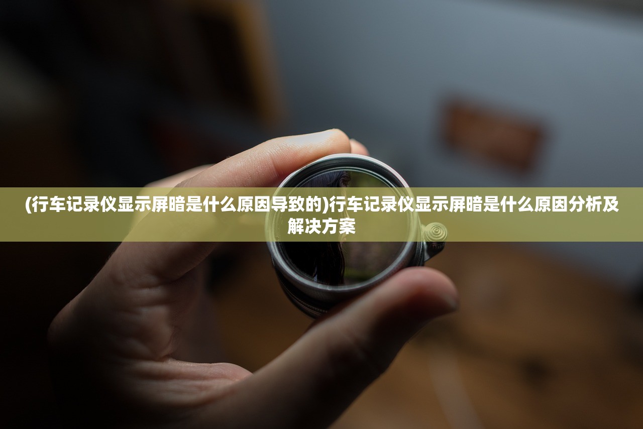 (行车记录仪显示屏暗是什么原因导致的)行车记录仪显示屏暗是什么原因分析及解决方案