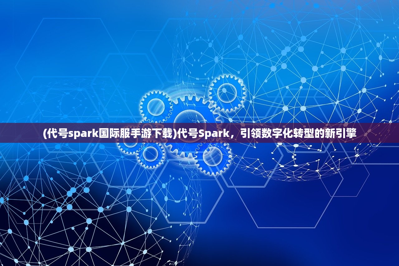 (代号spark国际服手游下载)代号Spark，引领数字化转型的新引擎