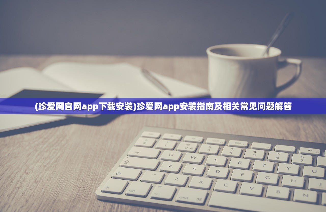 (珍爱网官网app下载安装)珍爱网app安装指南及相关常见问题解答