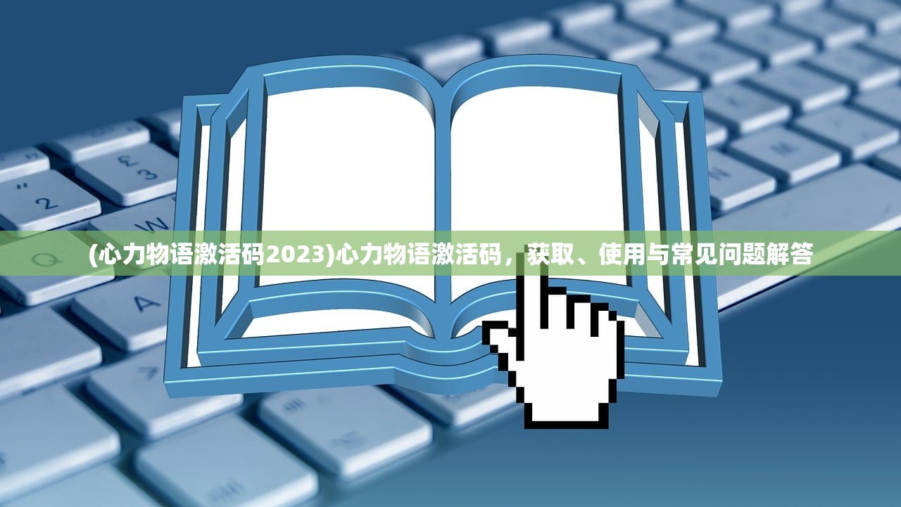 (心力物语激活码2023)心力物语激活码，获取、使用与常见问题解答