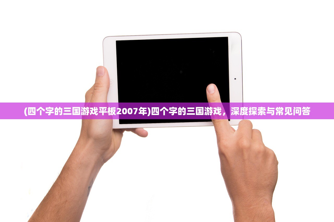 (四个字的三国游戏平板2007年)四个字的三国游戏，深度探索与常见问答