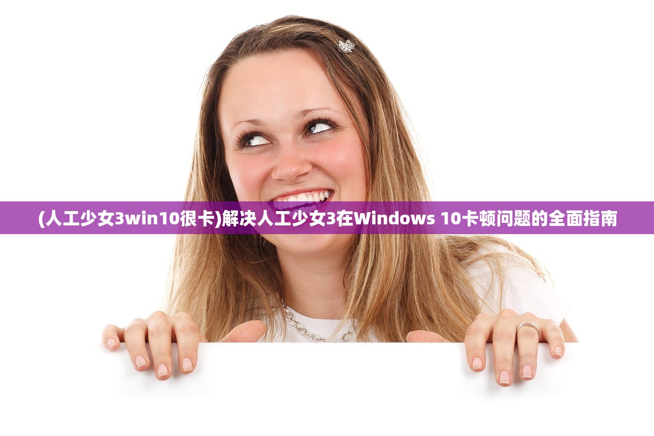 (人工少女3win10很卡)解决人工少女3在Windows 10卡顿问题的全面指南