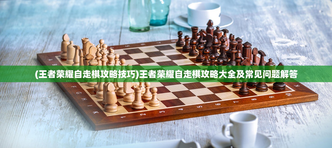 (王者荣耀自走棋攻略技巧)王者荣耀自走棋攻略大全及常见问题解答