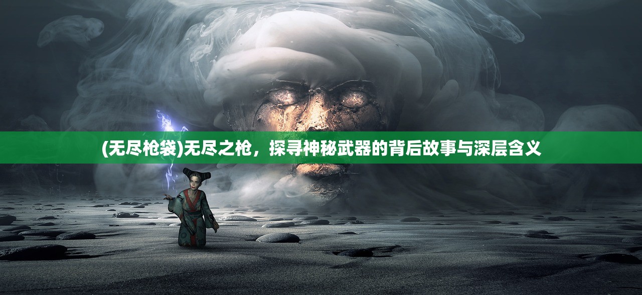 (无尽枪袋)无尽之枪，探寻神秘武器的背后故事与深层含义