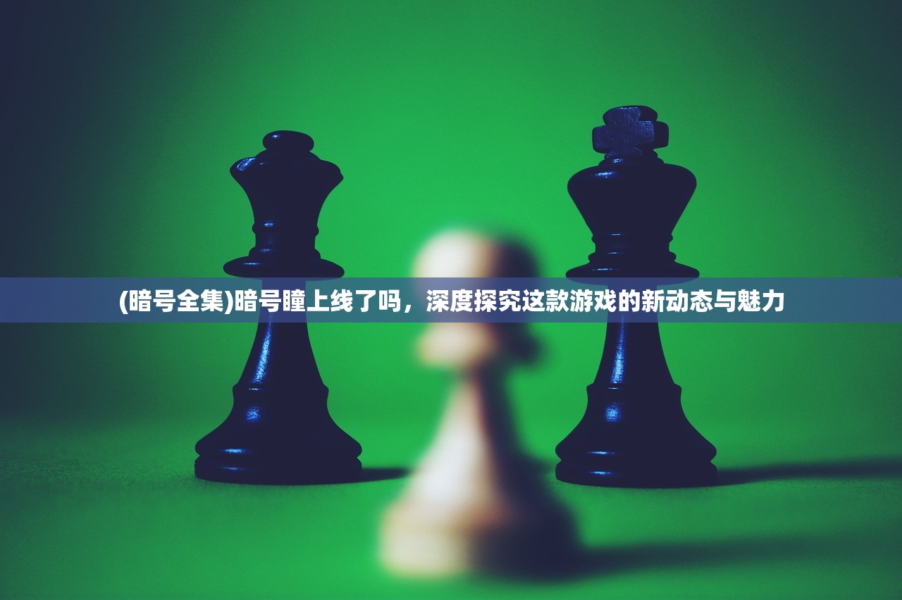 (暗号全集)暗号瞳上线了吗，深度探究这款游戏的新动态与魅力