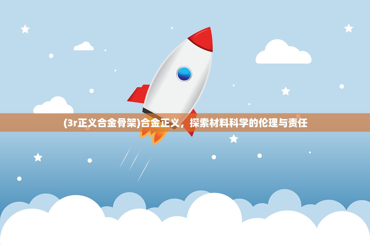 (3r正义合金骨架)合金正义，探索材料科学的伦理与责任
