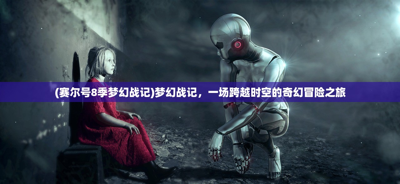 (赛尔号8季梦幻战记)梦幻战记，一场跨越时空的奇幻冒险之旅
