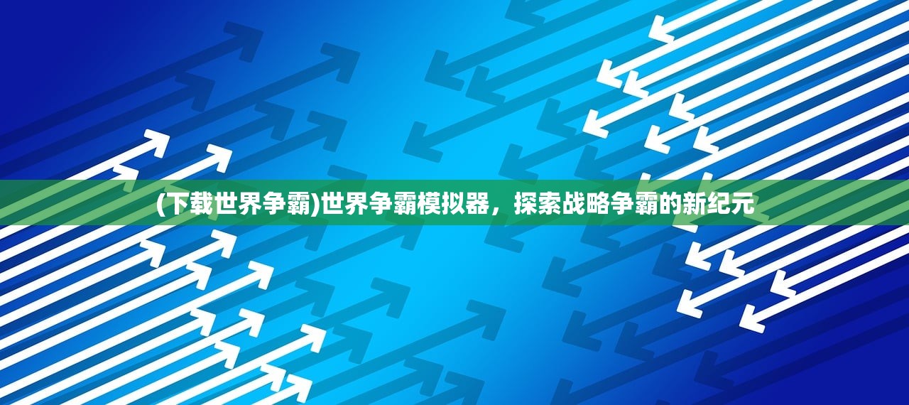 (下载世界争霸)世界争霸模拟器，探索战略争霸的新纪元