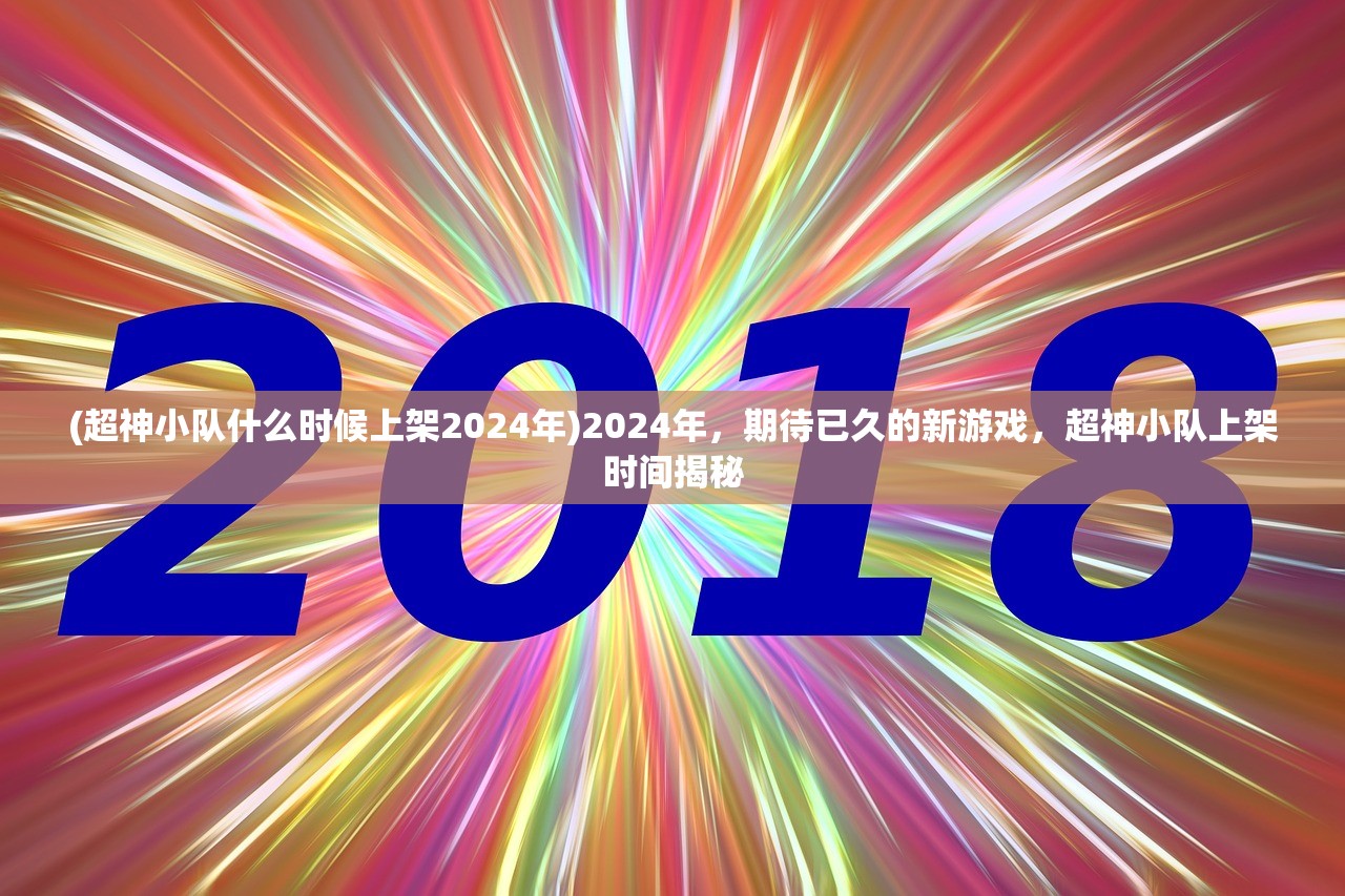 (超神小队什么时候上架2024年)2024年，期待已久的新游戏，超神小队上架时间揭秘