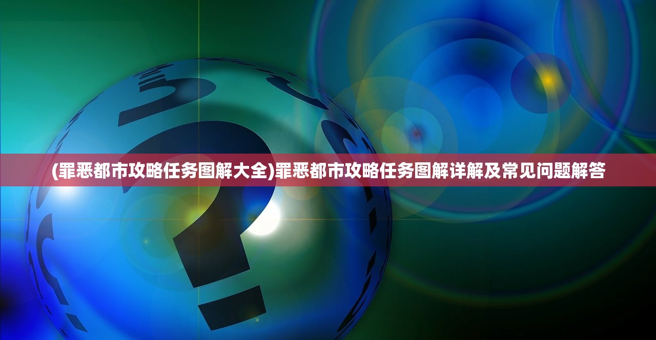 (罪恶都市攻略任务图解大全)罪恶都市攻略任务图解详解及常见问题解答