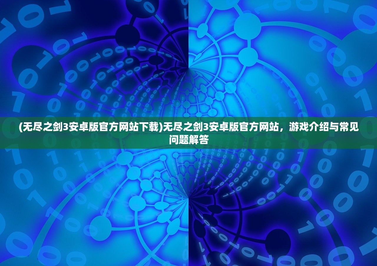 (无尽之剑3安卓版官方网站下载)无尽之剑3安卓版官方网站，游戏介绍与常见问题解答