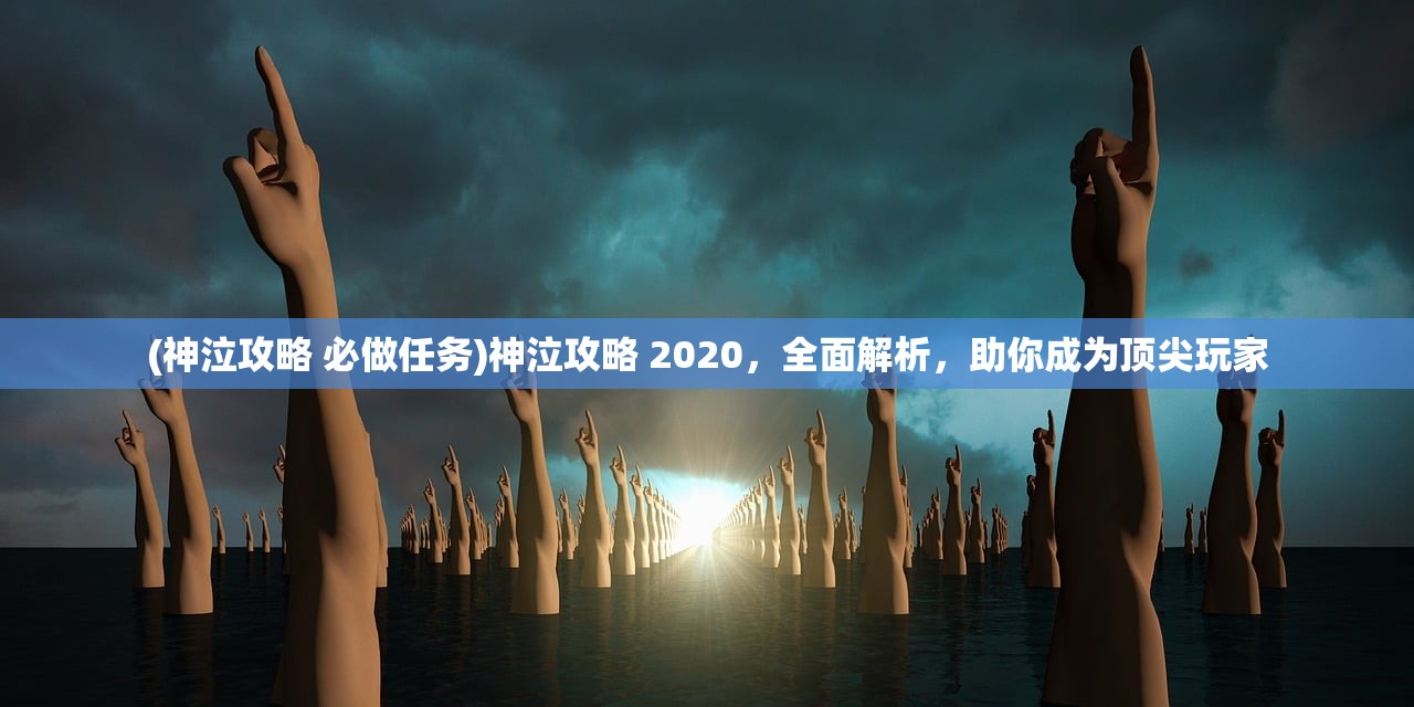 (神泣攻略 必做任务)神泣攻略 2020，全面解析，助你成为顶尖玩家