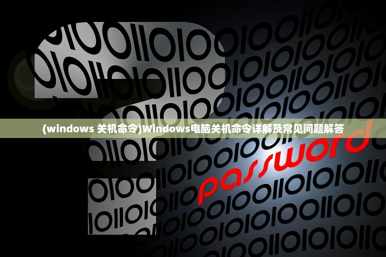 (windows 关机命令)Windows电脑关机命令详解及常见问题解答