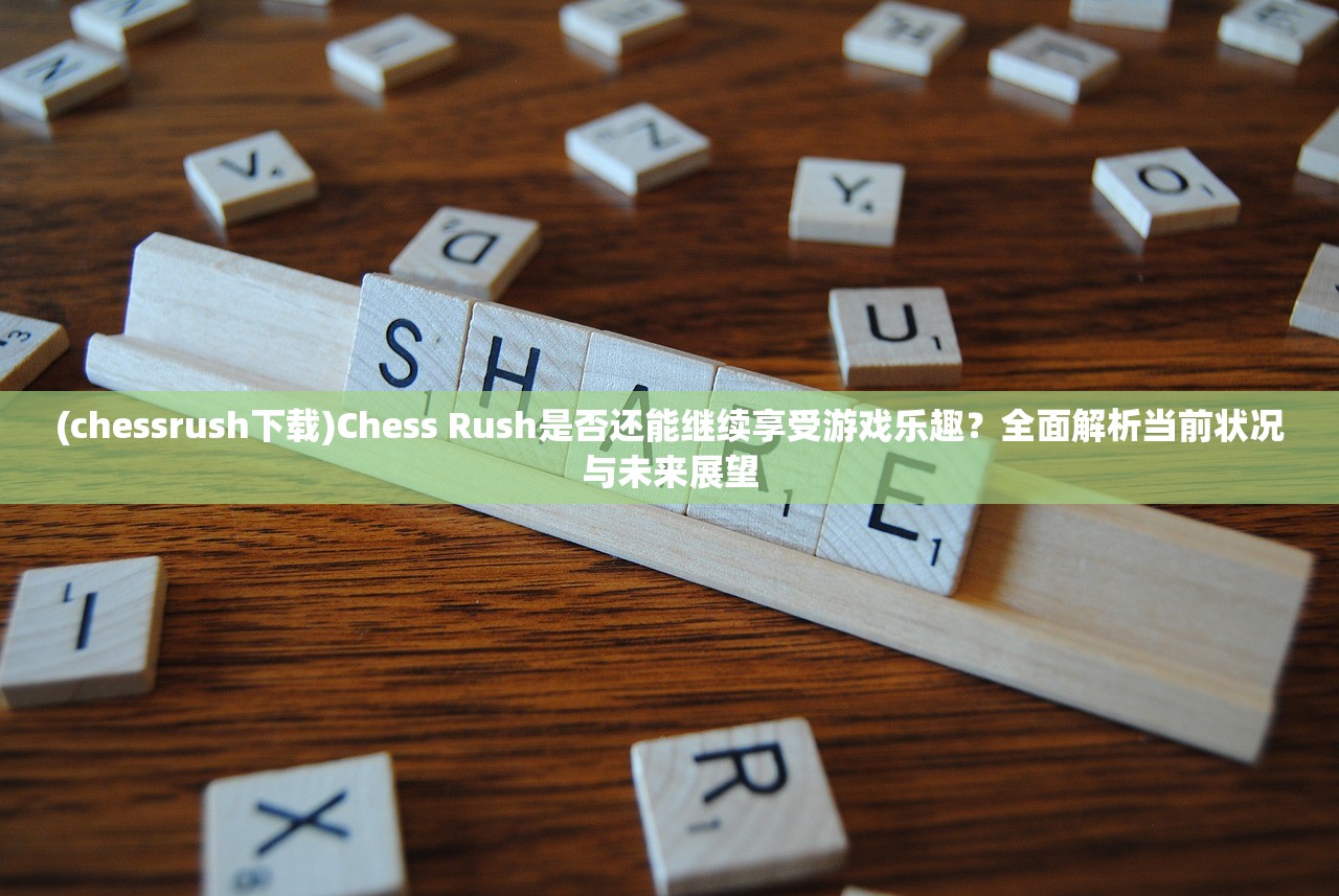 (chessrush下载)Chess Rush是否还能继续享受游戏乐趣？全面解析当前状况与未来展望