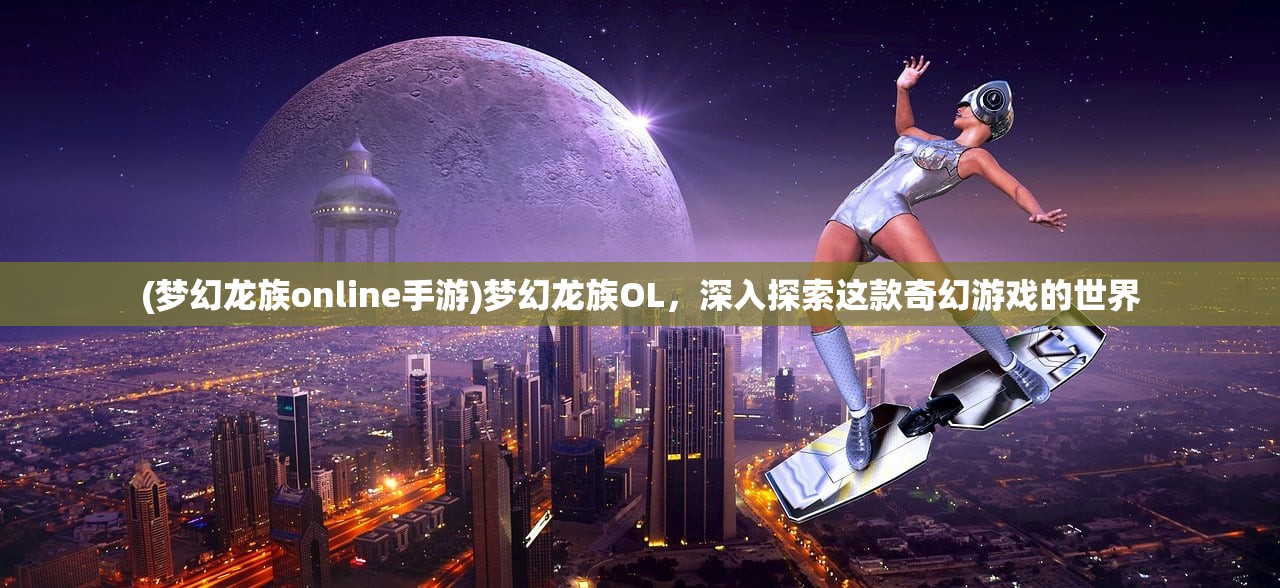 (梦幻龙族online手游)梦幻龙族OL，深入探索这款奇幻游戏的世界