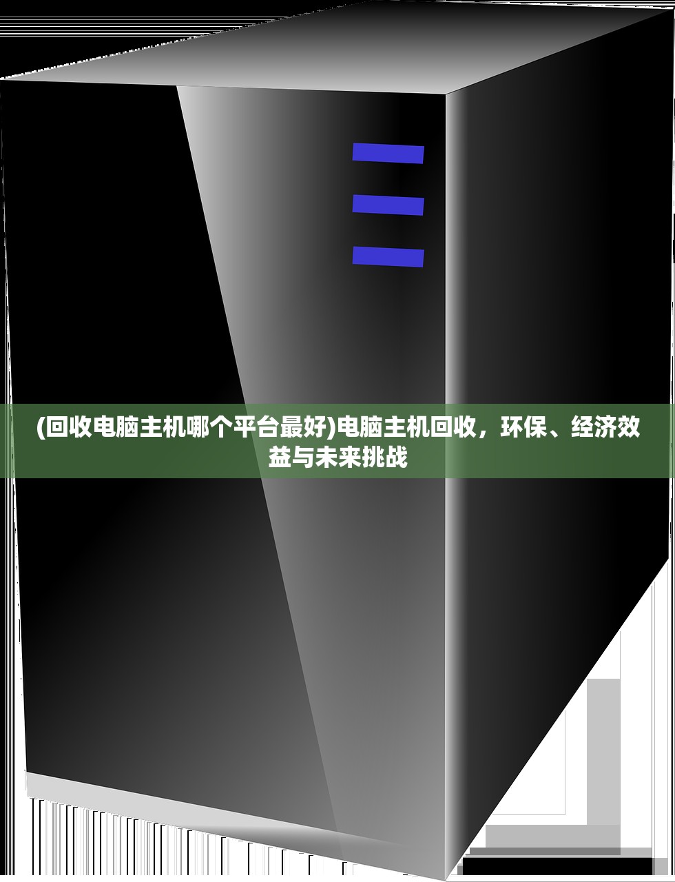 (回收电脑主机哪个平台最好)电脑主机回收，环保、经济效益与未来挑战