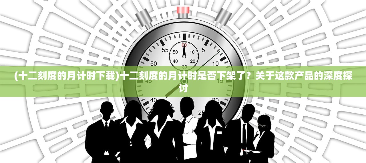 (十二刻度的月计时下载)十二刻度的月计时是否下架了？关于这款产品的深度探讨