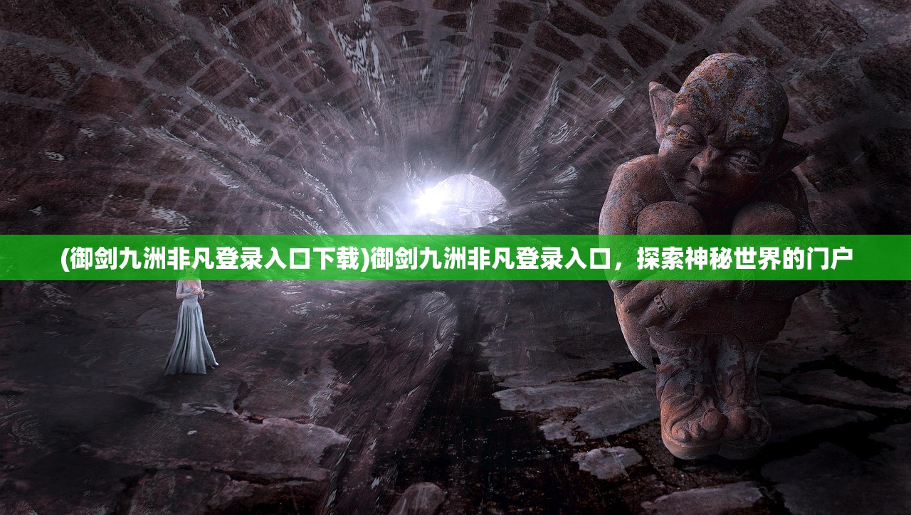 (御剑九洲非凡登录入口下载)御剑九洲非凡登录入口，探索神秘世界的门户