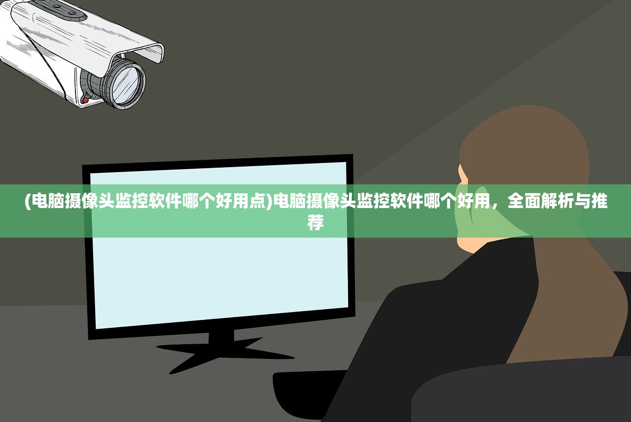 (电脑摄像头监控软件哪个好用点)电脑摄像头监控软件哪个好用，全面解析与推荐