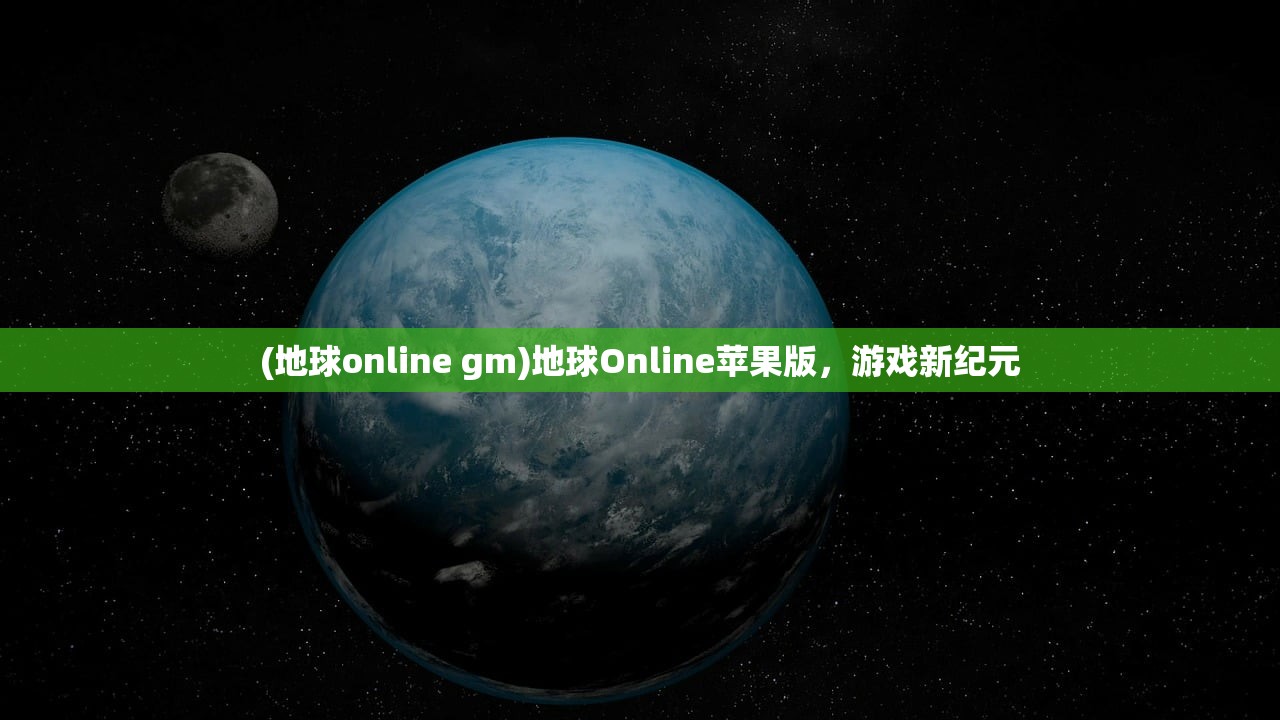 (地球online gm)地球Online苹果版，游戏新纪元