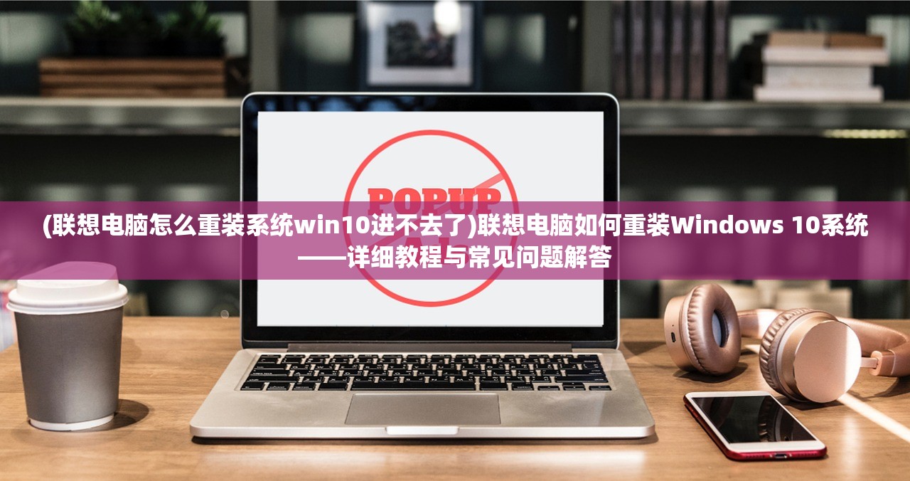 (联想电脑怎么重装系统win10进不去了)联想电脑如何重装Windows 10系统——详细教程与常见问题解答