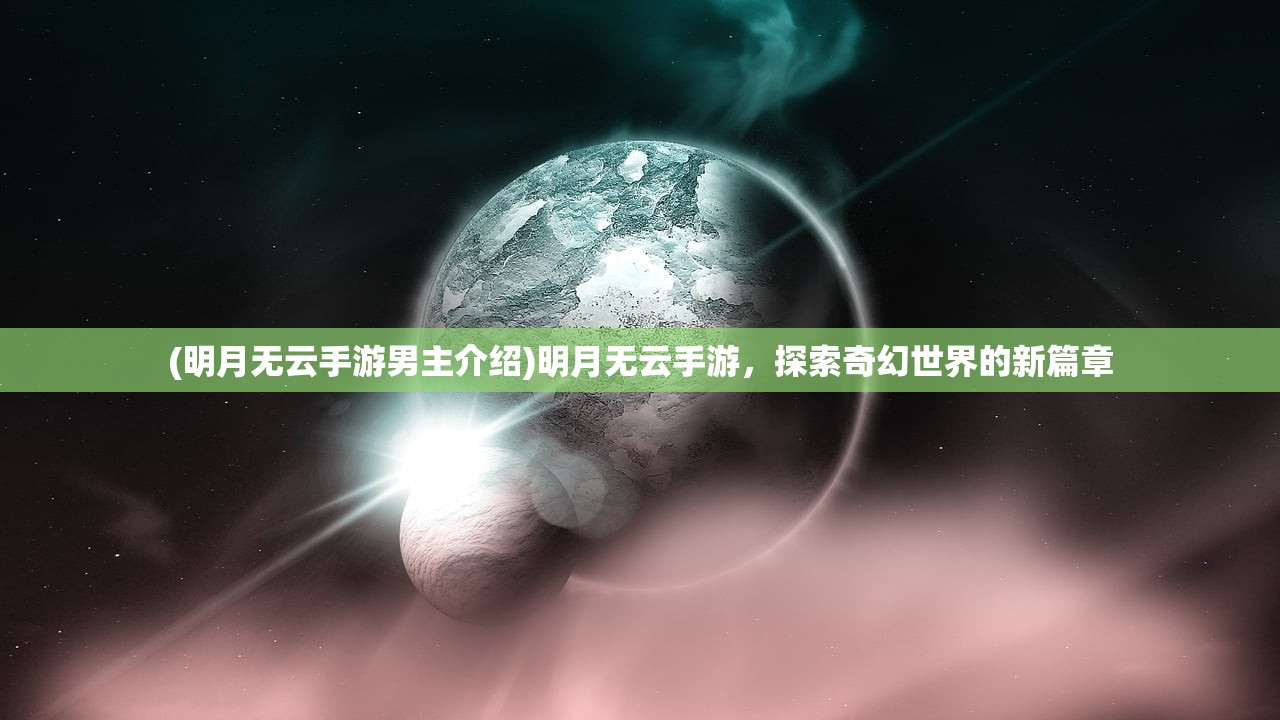 (明月无云手游男主介绍)明月无云手游，探索奇幻世界的新篇章